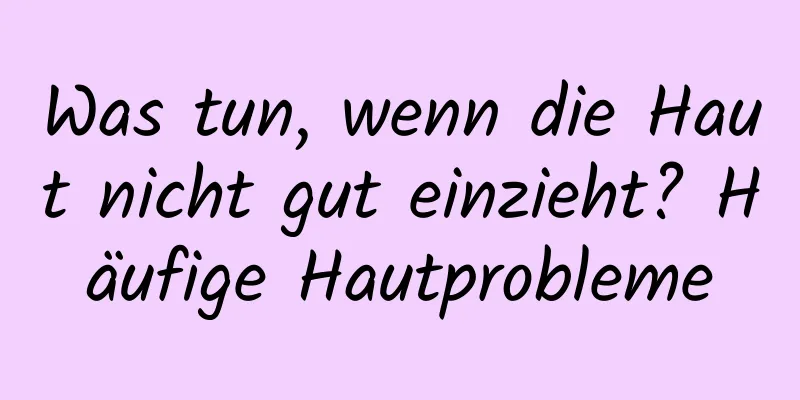 Was tun, wenn die Haut nicht gut einzieht? Häufige Hautprobleme