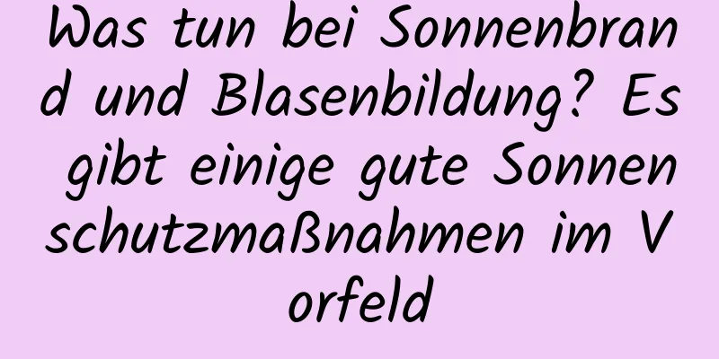 Was tun bei Sonnenbrand und Blasenbildung? Es gibt einige gute Sonnenschutzmaßnahmen im Vorfeld