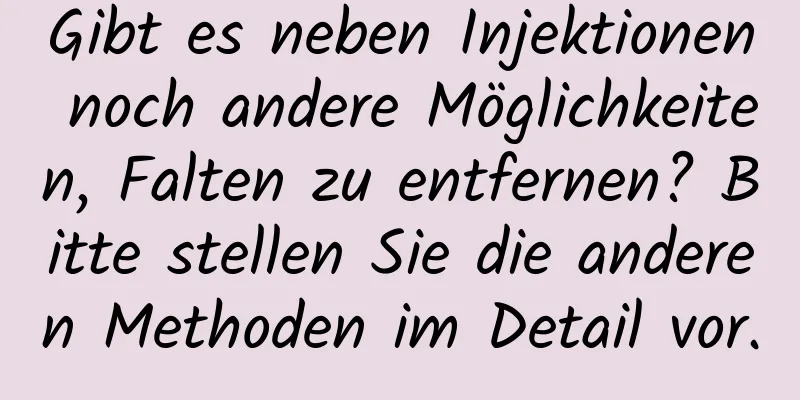 Gibt es neben Injektionen noch andere Möglichkeiten, Falten zu entfernen? Bitte stellen Sie die anderen Methoden im Detail vor.