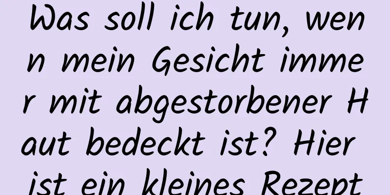 Was soll ich tun, wenn mein Gesicht immer mit abgestorbener Haut bedeckt ist? Hier ist ein kleines Rezept