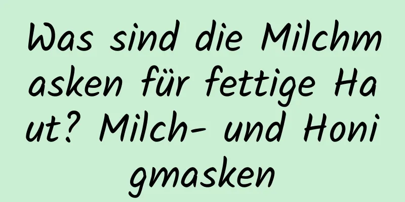 Was sind die Milchmasken für fettige Haut? Milch- und Honigmasken
