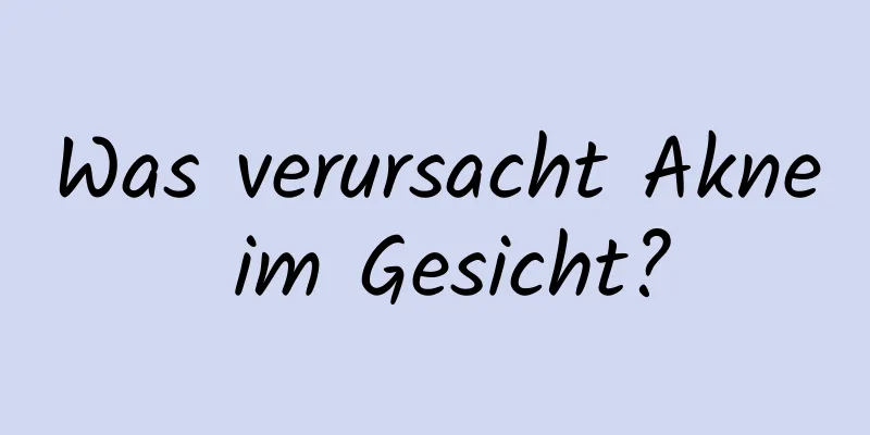 Was verursacht Akne im Gesicht?