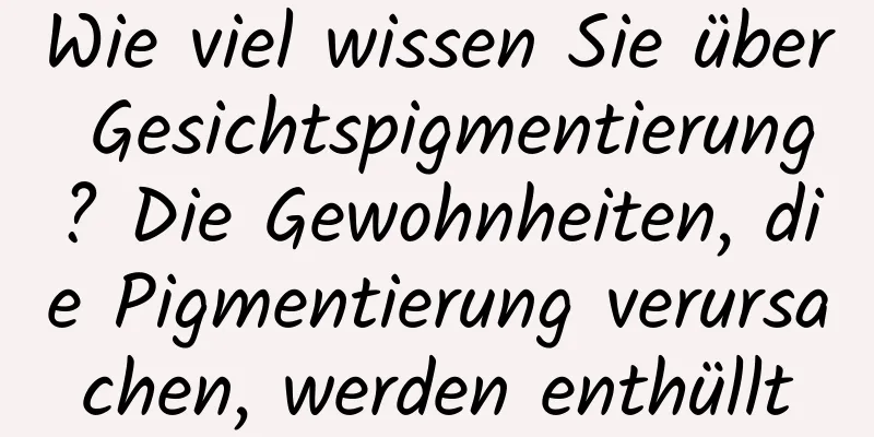 Wie viel wissen Sie über Gesichtspigmentierung? Die Gewohnheiten, die Pigmentierung verursachen, werden enthüllt