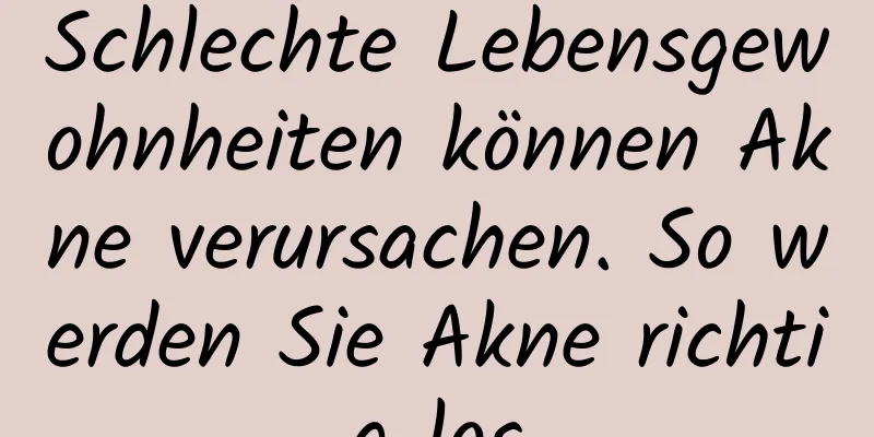Schlechte Lebensgewohnheiten können Akne verursachen. So werden Sie Akne richtig los