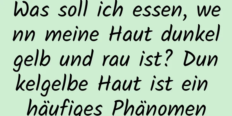 Was soll ich essen, wenn meine Haut dunkelgelb und rau ist? Dunkelgelbe Haut ist ein häufiges Phänomen