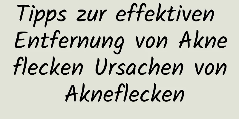 Tipps zur effektiven Entfernung von Akneflecken Ursachen von Akneflecken