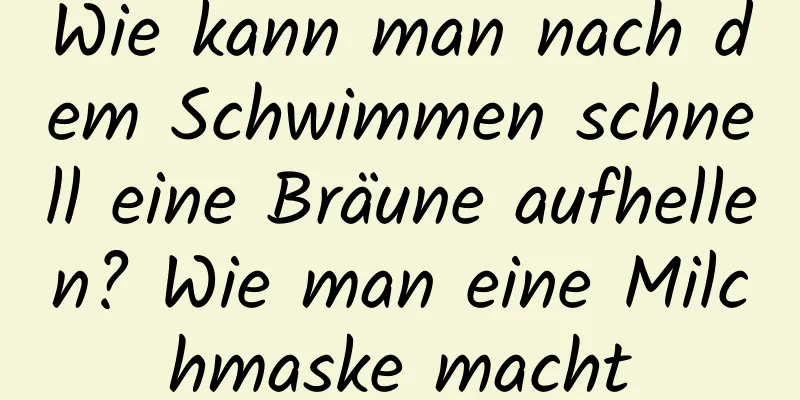 Wie kann man nach dem Schwimmen schnell eine Bräune aufhellen? Wie man eine Milchmaske macht