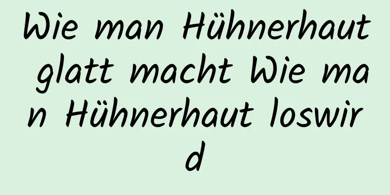 Wie man Hühnerhaut glatt macht Wie man Hühnerhaut loswird
