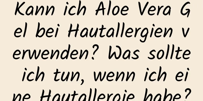 Kann ich Aloe Vera Gel bei Hautallergien verwenden? Was sollte ich tun, wenn ich eine Hautallergie habe?