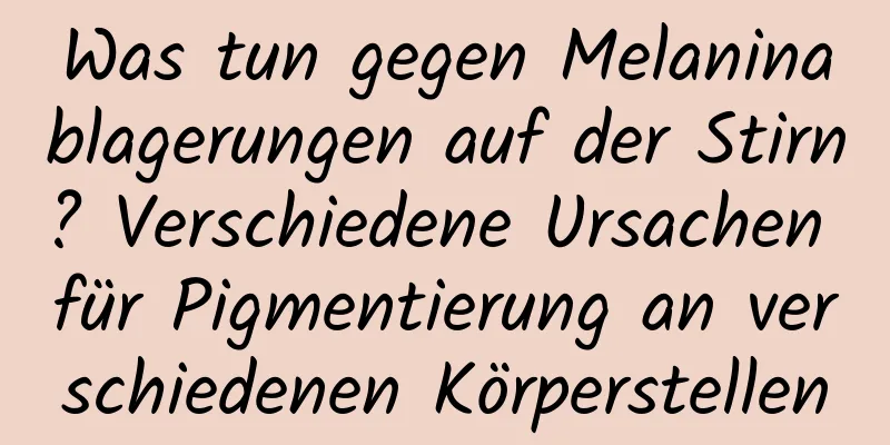 Was tun gegen Melaninablagerungen auf der Stirn? Verschiedene Ursachen für Pigmentierung an verschiedenen Körperstellen
