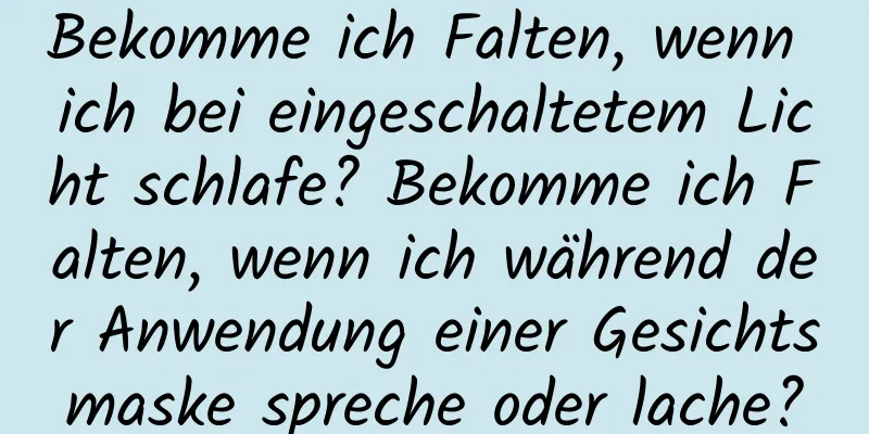 Bekomme ich Falten, wenn ich bei eingeschaltetem Licht schlafe? Bekomme ich Falten, wenn ich während der Anwendung einer Gesichtsmaske spreche oder lache?