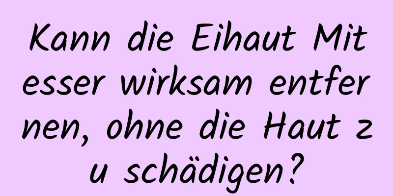 Kann die Eihaut Mitesser wirksam entfernen, ohne die Haut zu schädigen?