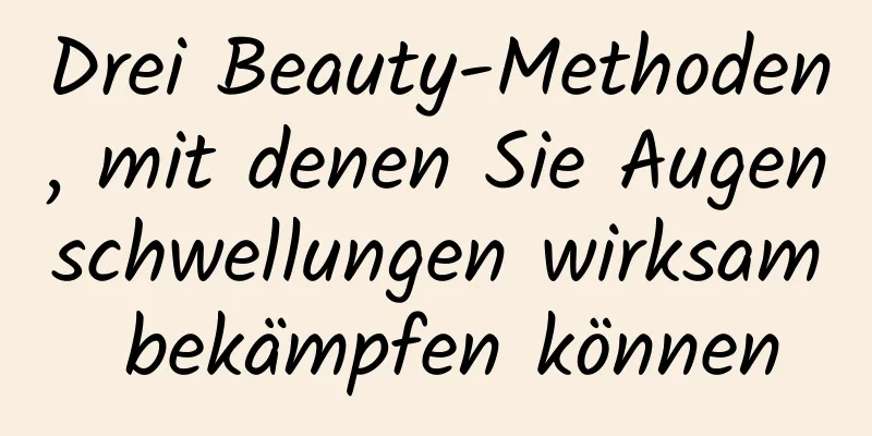 Drei Beauty-Methoden, mit denen Sie Augenschwellungen wirksam bekämpfen können