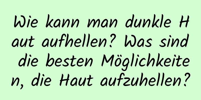 Wie kann man dunkle Haut aufhellen? Was sind die besten Möglichkeiten, die Haut aufzuhellen?