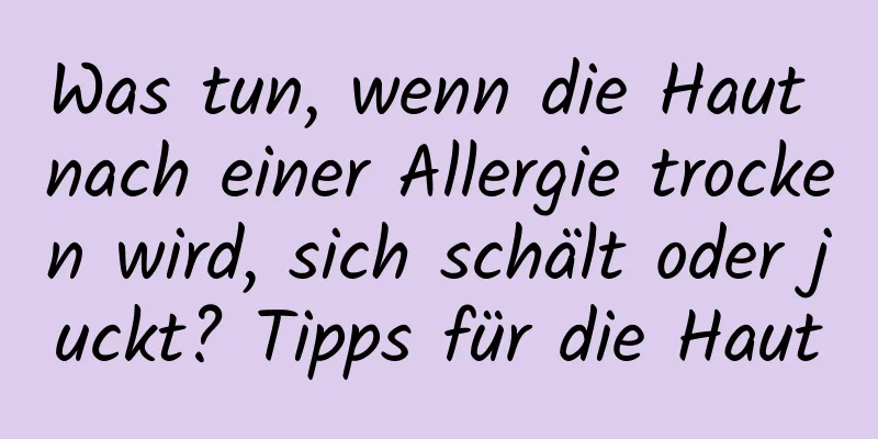 Was tun, wenn die Haut nach einer Allergie trocken wird, sich schält oder juckt? Tipps für die Haut