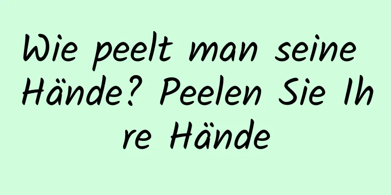 Wie peelt man seine Hände? Peelen Sie Ihre Hände