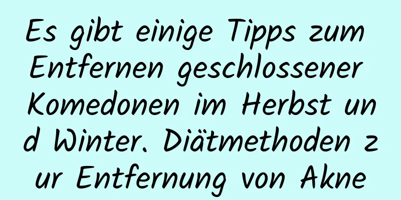 Es gibt einige Tipps zum Entfernen geschlossener Komedonen im Herbst und Winter. Diätmethoden zur Entfernung von Akne
