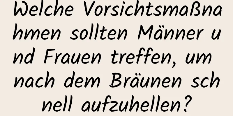 Welche Vorsichtsmaßnahmen sollten Männer und Frauen treffen, um nach dem Bräunen schnell aufzuhellen?