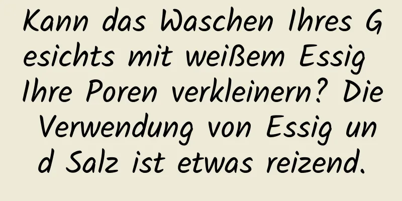 Kann das Waschen Ihres Gesichts mit weißem Essig Ihre Poren verkleinern? Die Verwendung von Essig und Salz ist etwas reizend.