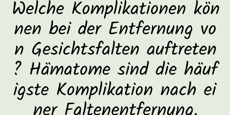 Welche Komplikationen können bei der Entfernung von Gesichtsfalten auftreten? Hämatome sind die häufigste Komplikation nach einer Faltenentfernung.
