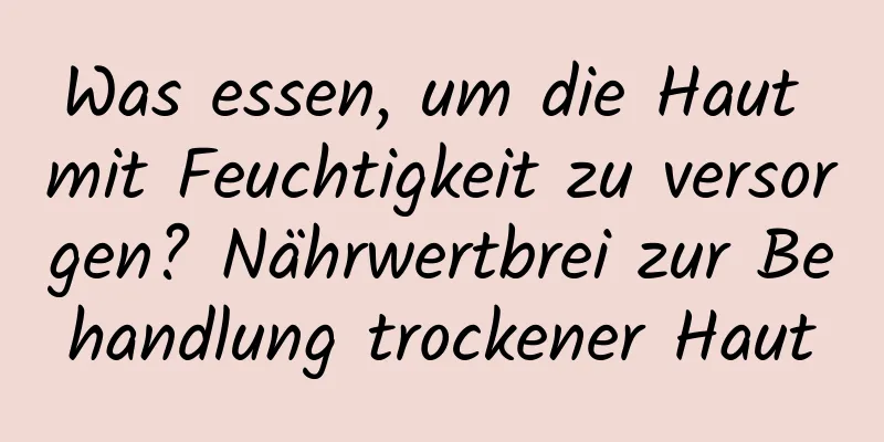 Was essen, um die Haut mit Feuchtigkeit zu versorgen? Nährwertbrei zur Behandlung trockener Haut
