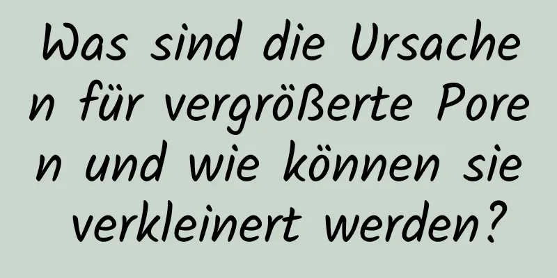 Was sind die Ursachen für vergrößerte Poren und wie können sie verkleinert werden?