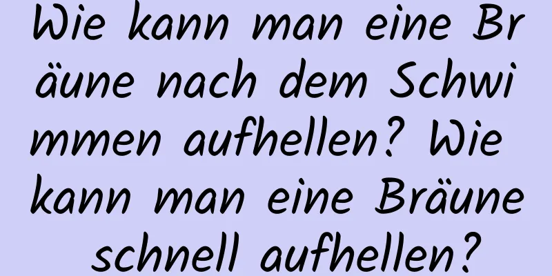 Wie kann man eine Bräune nach dem Schwimmen aufhellen? Wie kann man eine Bräune schnell aufhellen?