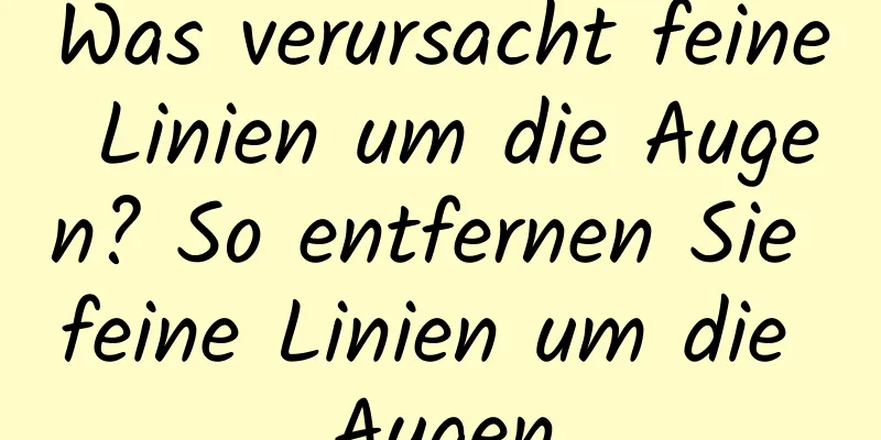 Was verursacht feine Linien um die Augen? So entfernen Sie feine Linien um die Augen