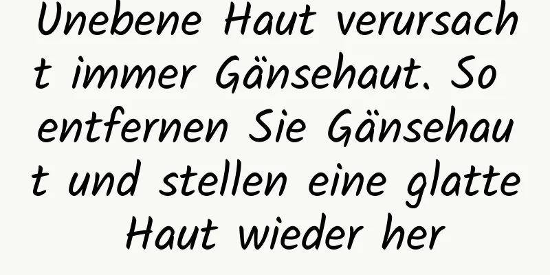 Unebene Haut verursacht immer Gänsehaut. So entfernen Sie Gänsehaut und stellen eine glatte Haut wieder her
