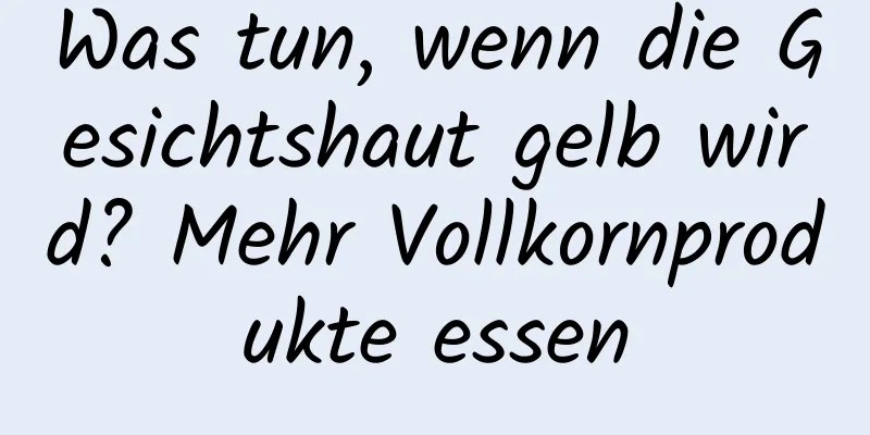 Was tun, wenn die Gesichtshaut gelb wird? Mehr Vollkornprodukte essen