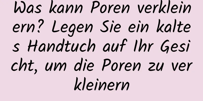 Was kann Poren verkleinern? Legen Sie ein kaltes Handtuch auf Ihr Gesicht, um die Poren zu verkleinern