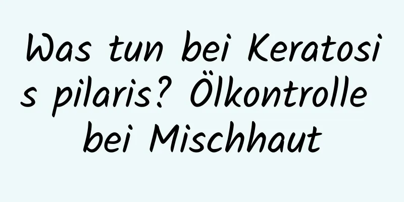Was tun bei Keratosis pilaris? Ölkontrolle bei Mischhaut