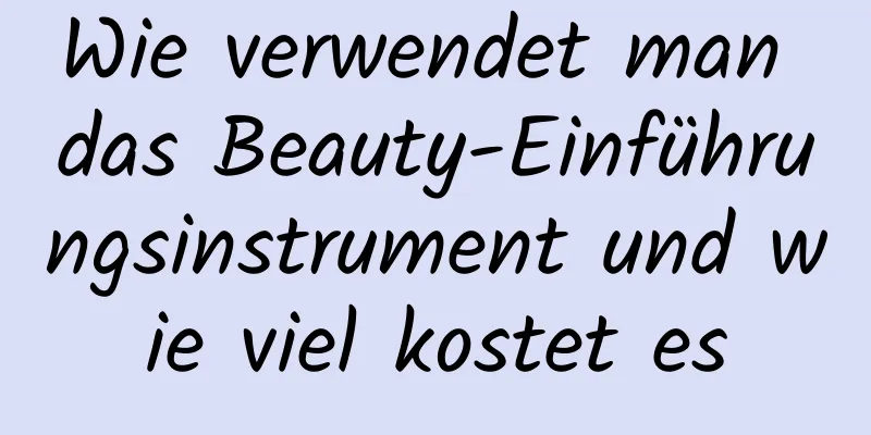 Wie verwendet man das Beauty-Einführungsinstrument und wie viel kostet es