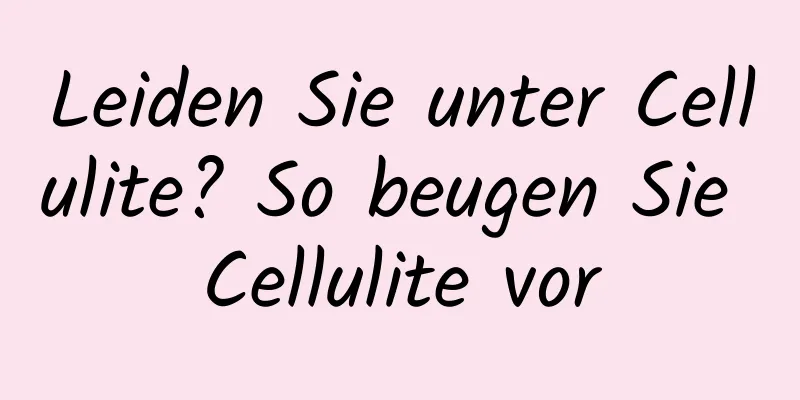Leiden Sie unter Cellulite? So beugen Sie Cellulite vor
