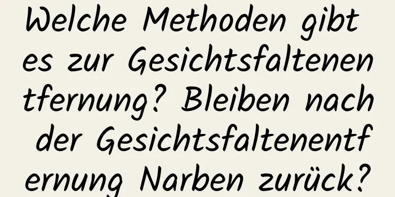 Welche Methoden gibt es zur Gesichtsfaltenentfernung? Bleiben nach der Gesichtsfaltenentfernung Narben zurück?