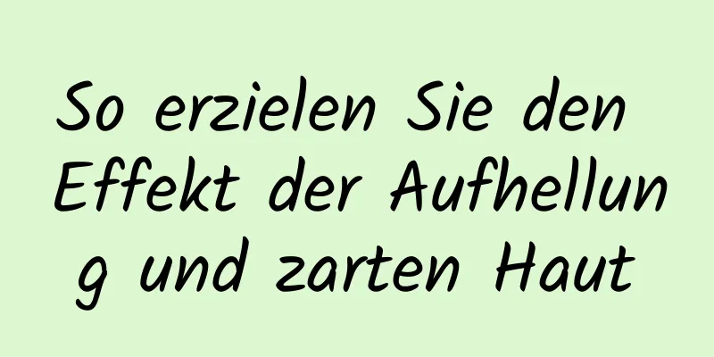 So erzielen Sie den Effekt der Aufhellung und zarten Haut
