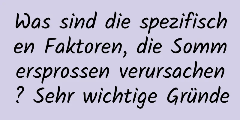 Was sind die spezifischen Faktoren, die Sommersprossen verursachen? Sehr wichtige Gründe
