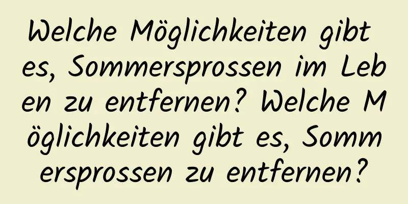 Welche Möglichkeiten gibt es, Sommersprossen im Leben zu entfernen? Welche Möglichkeiten gibt es, Sommersprossen zu entfernen?
