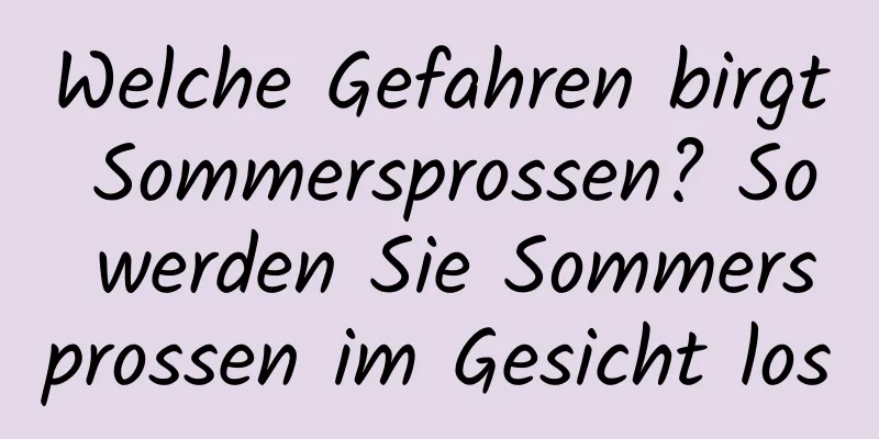 Welche Gefahren birgt Sommersprossen? So werden Sie Sommersprossen im Gesicht los