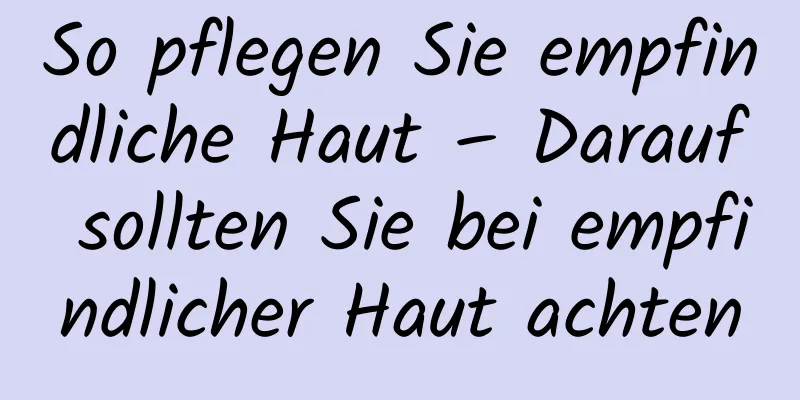 So pflegen Sie empfindliche Haut – Darauf sollten Sie bei empfindlicher Haut achten