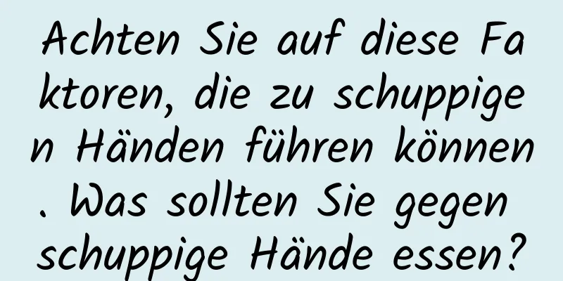 Achten Sie auf diese Faktoren, die zu schuppigen Händen führen können. Was sollten Sie gegen schuppige Hände essen?
