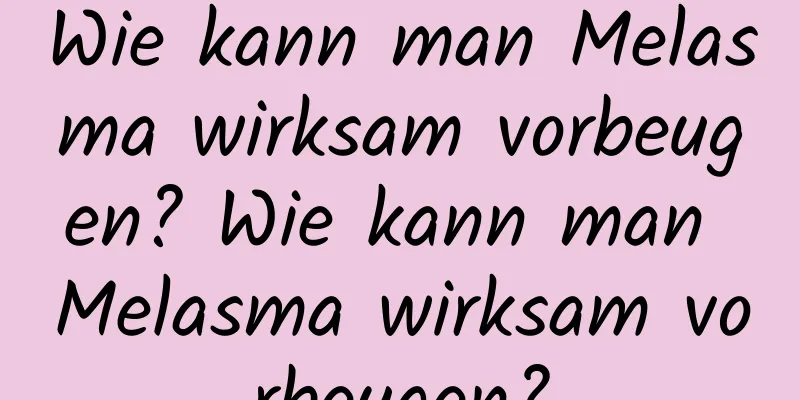 Wie kann man Melasma wirksam vorbeugen? Wie kann man Melasma wirksam vorbeugen?