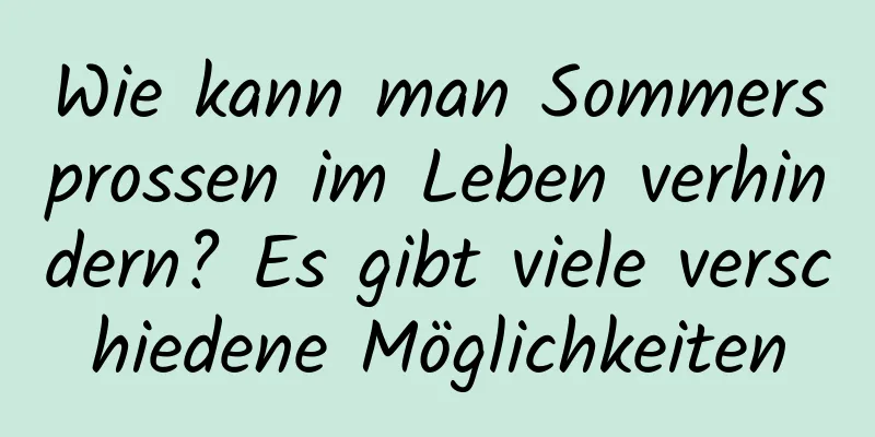 Wie kann man Sommersprossen im Leben verhindern? Es gibt viele verschiedene Möglichkeiten