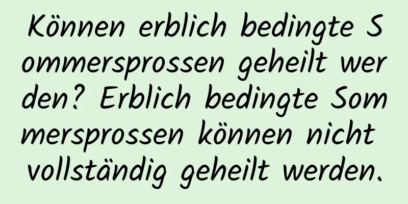 Können erblich bedingte Sommersprossen geheilt werden? Erblich bedingte Sommersprossen können nicht vollständig geheilt werden.