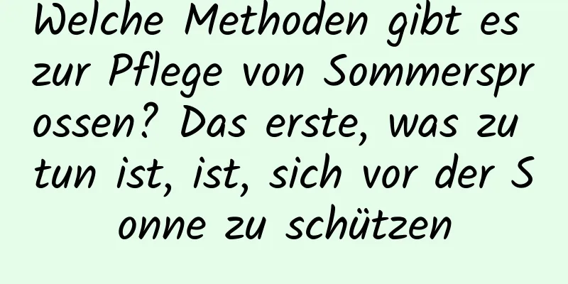 Welche Methoden gibt es zur Pflege von Sommersprossen? Das erste, was zu tun ist, ist, sich vor der Sonne zu schützen