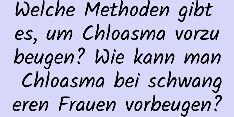 Welche Methoden gibt es, um Chloasma vorzubeugen? Wie kann man Chloasma bei schwangeren Frauen vorbeugen?