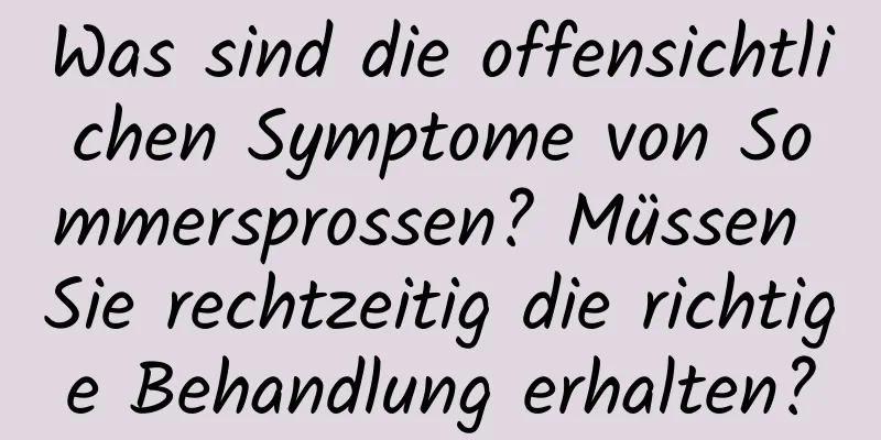 Was sind die offensichtlichen Symptome von Sommersprossen? Müssen Sie rechtzeitig die richtige Behandlung erhalten?