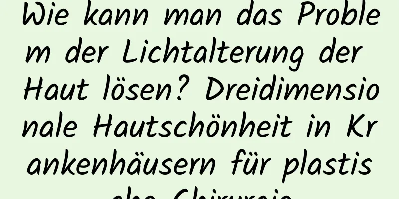 Wie kann man das Problem der Lichtalterung der Haut lösen? Dreidimensionale Hautschönheit in Krankenhäusern für plastische Chirurgie
