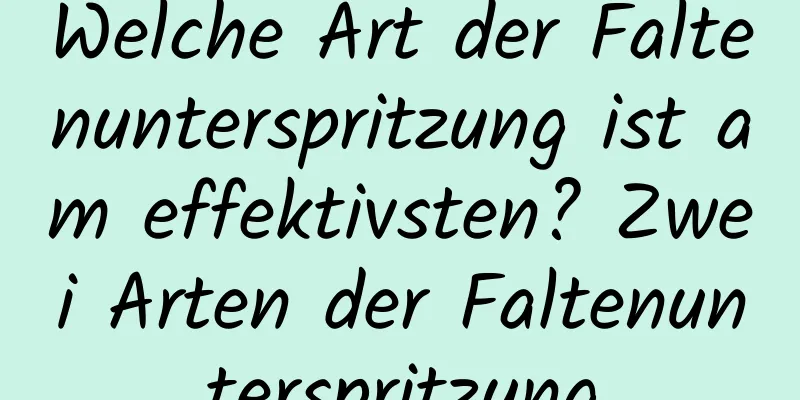 Welche Art der Faltenunterspritzung ist am effektivsten? Zwei Arten der Faltenunterspritzung