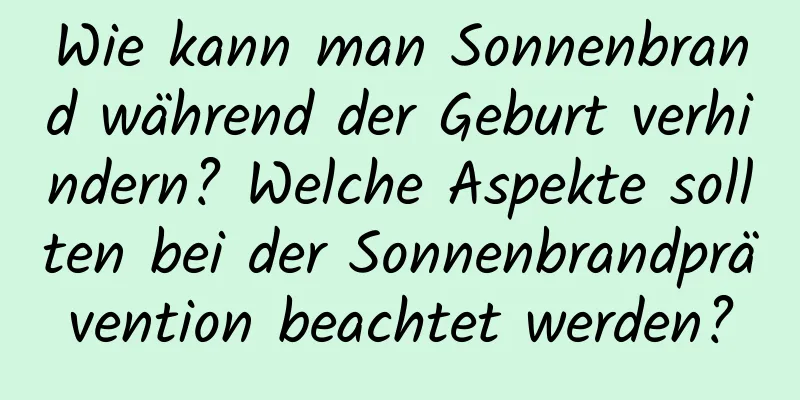 Wie kann man Sonnenbrand während der Geburt verhindern? Welche Aspekte sollten bei der Sonnenbrandprävention beachtet werden?